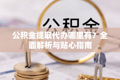 正镶白旗公积金提取代办哪里有？全面解析与贴心指南
