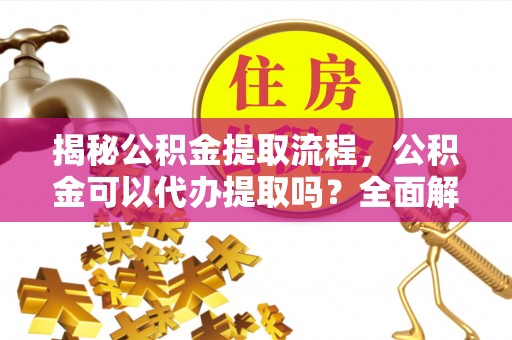正镶白旗揭秘公积金提取流程，公积金可以代办提取吗？全面解析与实用指南