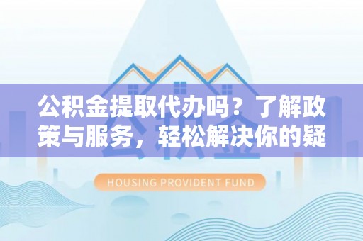 正镶白旗公积金提取代办吗？了解政策与服务，轻松解决你的疑问