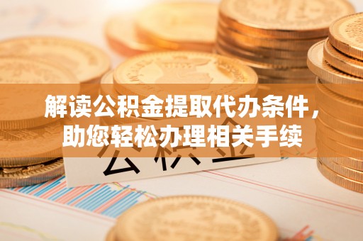 正镶白旗解读公积金提取代办条件，助您轻松办理相关手续