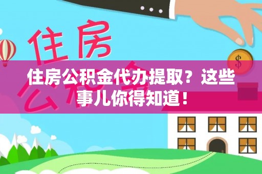 正镶白旗住房公积金代办提取？这些事儿你得知道！