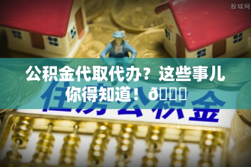 正镶白旗公积金代取代办？这些事儿你得知道！😎