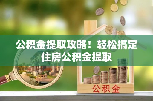 正镶白旗公积金提取攻略！轻松搞定住房公积金提取