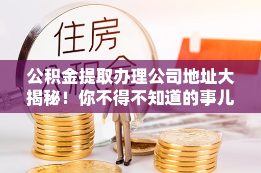 正镶白旗公积金提取办理公司地址大揭秘！你不得不知道的事儿