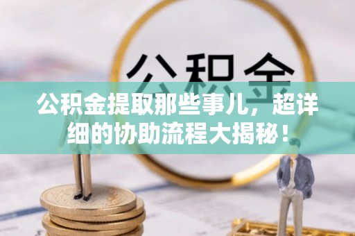 正镶白旗公积金提取那些事儿，超详细的协助流程大揭秘！