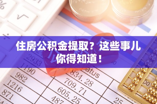 正镶白旗住房公积金提取？这些事儿你得知道！
