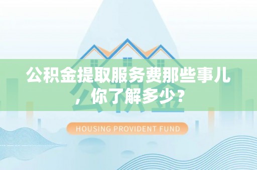 正镶白旗公积金提取服务费那些事儿，你了解多少？