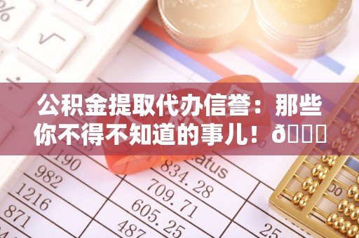 正镶白旗公积金提取代办信誉：那些你不得不知道的事儿！😎