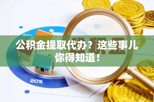 正镶白旗公积金提取代办？这些事儿你得知道！