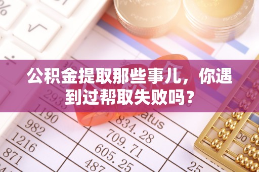 正镶白旗公积金提取那些事儿，你遇到过帮取失败吗？