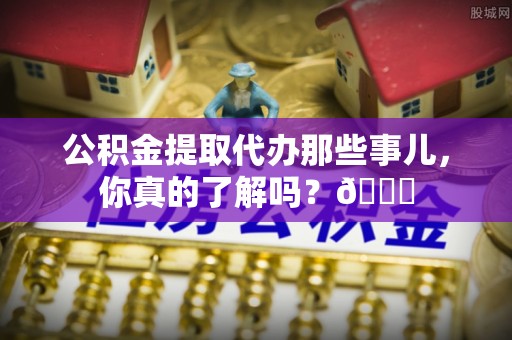 正镶白旗公积金提取代办那些事儿，你真的了解吗？😎