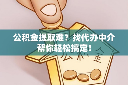 正镶白旗公积金提取难？找代办中介帮你轻松搞定！