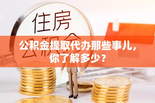 正镶白旗公积金提取代办那些事儿，你了解多少？
