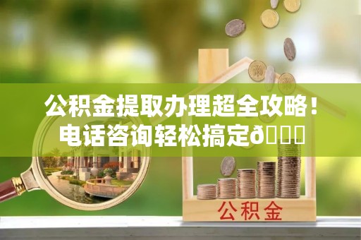 正镶白旗公积金提取办理超全攻略！电话咨询轻松搞定😎