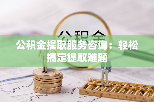 正镶白旗公积金提取服务咨询：轻松搞定提取难题