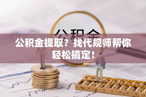 正镶白旗公积金提取？找代规师帮你轻松搞定！
