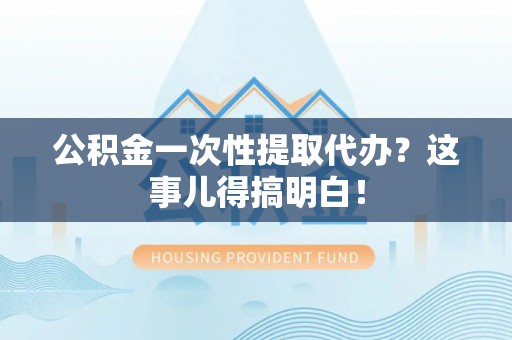 正镶白旗公积金一次性提取代办？这事儿得搞明白！