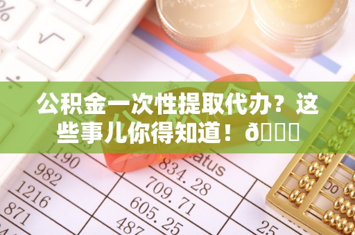 正镶白旗公积金一次性提取代办？这些事儿你得知道！😎