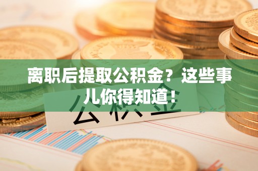 正镶白旗离职后提取公积金？这些事儿你得知道！