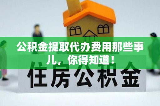 正镶白旗公积金提取代办费用那些事儿，你得知道！