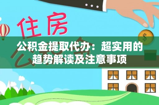 正镶白旗公积金提取代办：超实用的趋势解读及注意事项