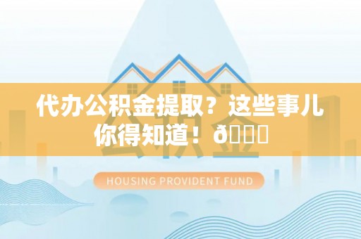 正镶白旗代办公积金提取？这些事儿你得知道！😎