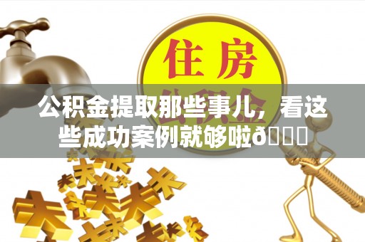 正镶白旗公积金提取那些事儿，看这些成功案例就够啦😎