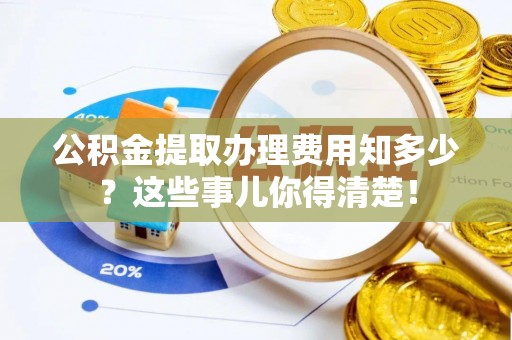 正镶白旗公积金提取办理费用知多少？这些事儿你得清楚！