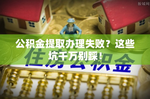 正镶白旗公积金提取办理失败？这些坑千万别踩！