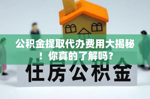 正镶白旗公积金提取代办费用大揭秘！你真的了解吗？