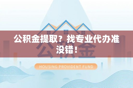 正镶白旗公积金提取？找专业代办准没错！