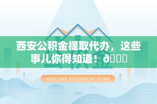 正镶白旗西安公积金提取代办，这些事儿你得知道！😎