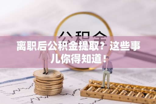 正镶白旗离职后公积金提取？这些事儿你得知道！