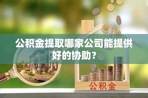 正镶白旗公积金提取哪家公司能提供好的协助？