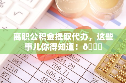 正镶白旗离职公积金提取代办，这些事儿你得知道！😎