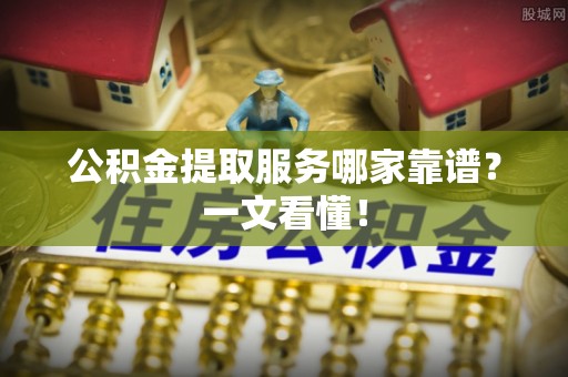 正镶白旗公积金提取服务哪家靠谱？一文看懂！