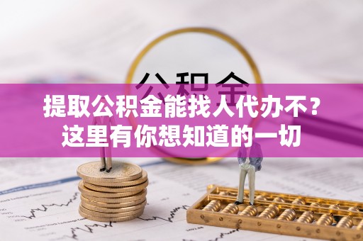 正镶白旗提取公积金能找人代办不？这里有你想知道的一切