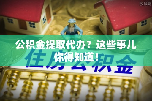 正镶白旗公积金提取代办？这些事儿你得知道！