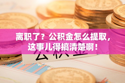 正镶白旗离职了？公积金怎么提取，这事儿得搞清楚啊！