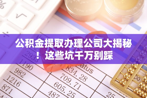 正镶白旗公积金提取办理公司大揭秘！这些坑千万别踩