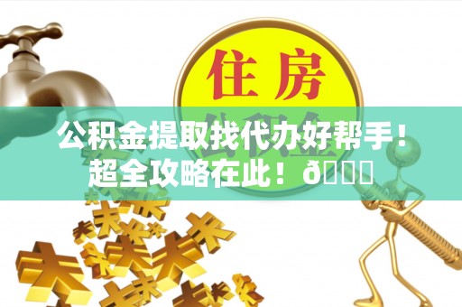 正镶白旗公积金提取找代办好帮手！超全攻略在此！😎
