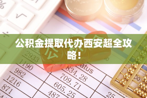 正镶白旗公积金提取代办西安超全攻略！