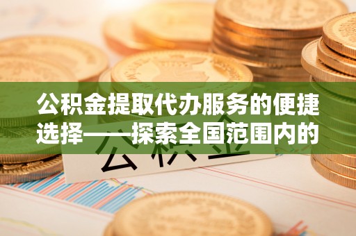 正镶白旗公积金提取代办服务的便捷选择——探索全国范围内的优质服务提供商