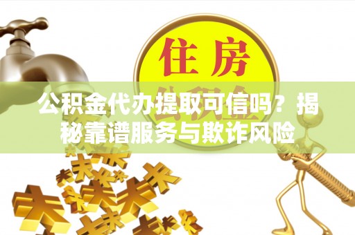 正镶白旗公积金代办提取可信吗？揭秘靠谱服务与欺诈风险